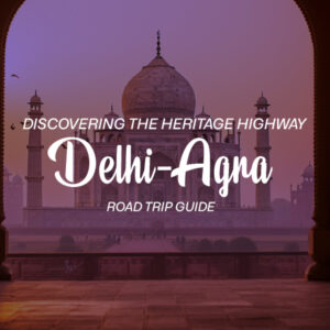 Discovering the Heritage Highway: Delhi to Agra Road Trip Guide